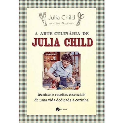 A Arte Culinária de Julia Child: Técnicas e Receitas Essenciais de uma Vida Dedicada à Cozinha
