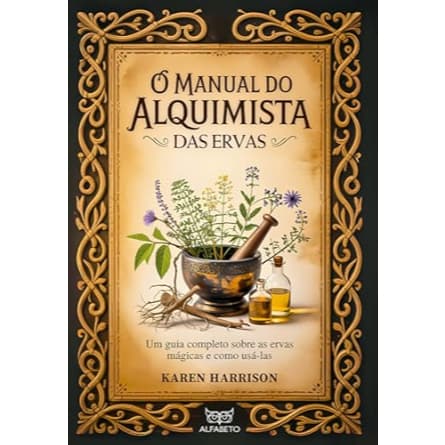 O manual do alquimista das ervas: um guia completo sobre as ervas mágicas e como usá-las