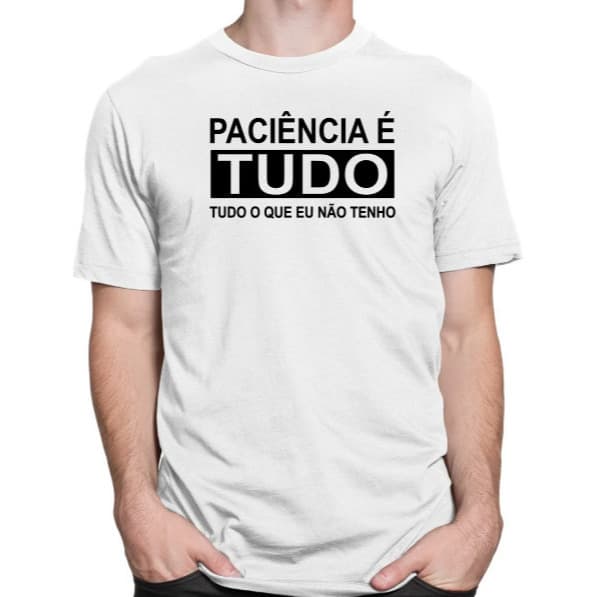 Camiseta Paciência É Tudo O que Eu Não Tenho