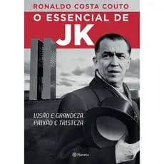 O Essencial de JK: Visão e Grandeza, Paixão e Tristeza - Ronaldo Costa Couto