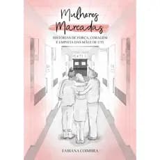 Mulheres Marcadas: Historias De Força E Coragem E Empatia Das Mães De Uti
