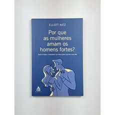 Por que as mulheres amam os homens fortes? - Elliott Katz | Livro Seminovo
