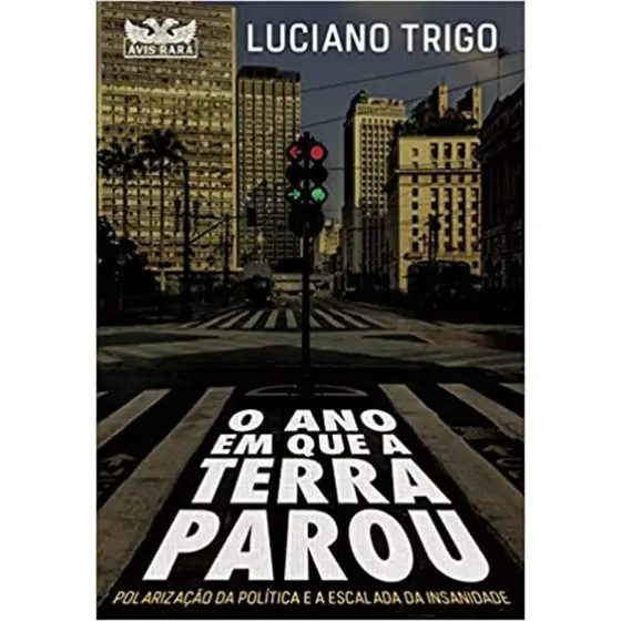 O ANO EM QUE A TERRA PAROU - POLARIZAÇÃO DA POLÍTICA E A ESCALADA DA INSANIDADE - LUCIANO TRIGO - AVIS RARA