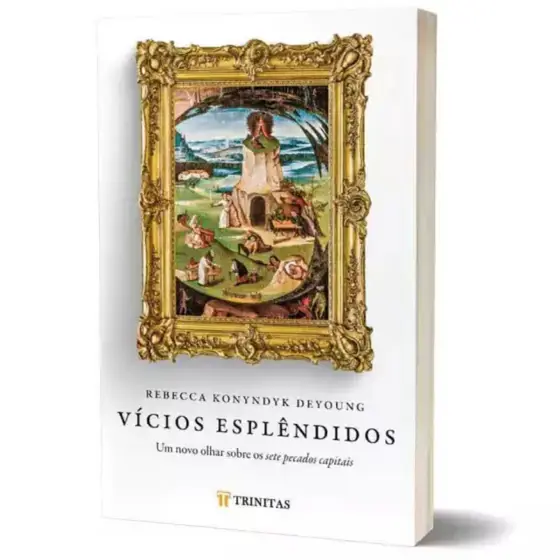 Vícios Esplêndidos | Um Novo Olhar Sobre os Sete Pecados Capitais | Rebecca Konyndyk DeYoung