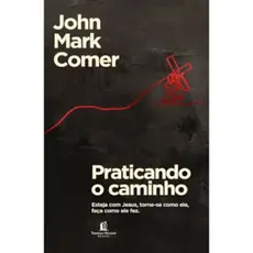 Praticando o Caminho | Esteja com Jesus, torne-se como ele, faça como ele fez | John Mark Comer