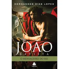 João Batista - O mensageiro do Rei - Hernandes Dias Lopes